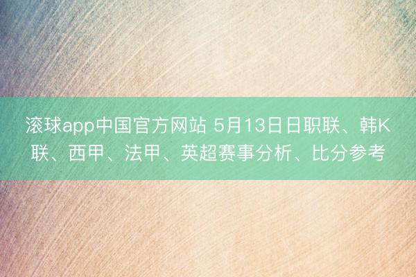 滚球app中国官方网站 5月13日日职联、韩K联、西甲、法甲、英超赛事分析、比分参考