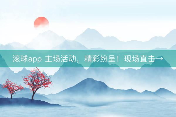 滚球app 主场活动，精彩纷呈！现场直击→