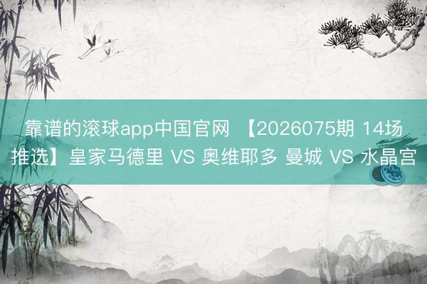 靠谱的滚球app中国官网 【2026075期 14场推选】皇家马德里 VS 奥维耶多 曼城 VS 水晶宫