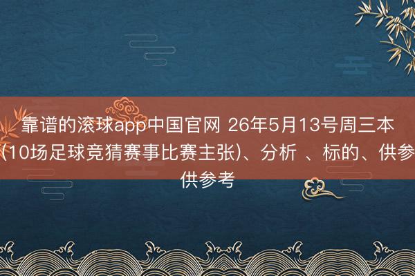 靠谱的滚球app中国官网 26年5月13号周三本日(10场足球竞猜赛事比赛主张)、分析 、标的、供参考