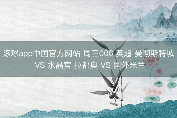 滚球app中国官方网站 周三006 英超 曼彻斯特城 VS 水晶宫 拉都奥 VS 国外米兰