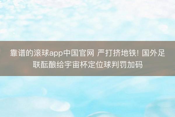 靠谱的滚球app中国官网 严打挤地铁! 国外足联酝酿给宇宙杯定位球判罚加码