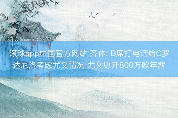 滚球app中国官方网站 齐体: B席打电话给C罗达尼洛考虑尤文情况 尤文愿开800万欧年薪
