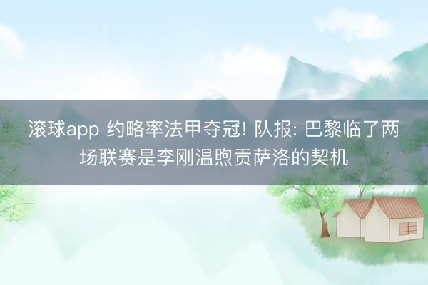 滚球app 约略率法甲夺冠! 队报: 巴黎临了两场联赛是李刚温煦贡萨洛的契机