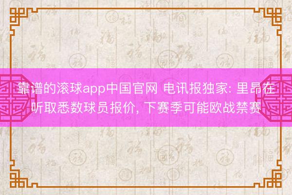靠谱的滚球app中国官网 电讯报独家: 里昂在听取悉数球员报价， 下赛季可能欧战禁赛
