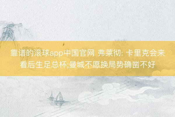 靠谱的滚球app中国官网 弗莱彻: 卡里克会来看后生足总杯;曼城不愿换局势确凿不好