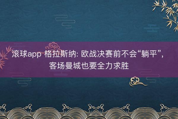 滚球app 格拉斯纳: 欧战决赛前不会“躺平”， 客场曼城也要全力求胜