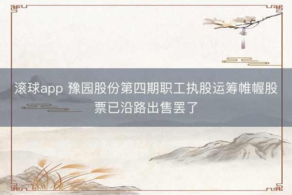 滚球app 豫园股份第四期职工执股运筹帷幄股票已沿路出售罢了