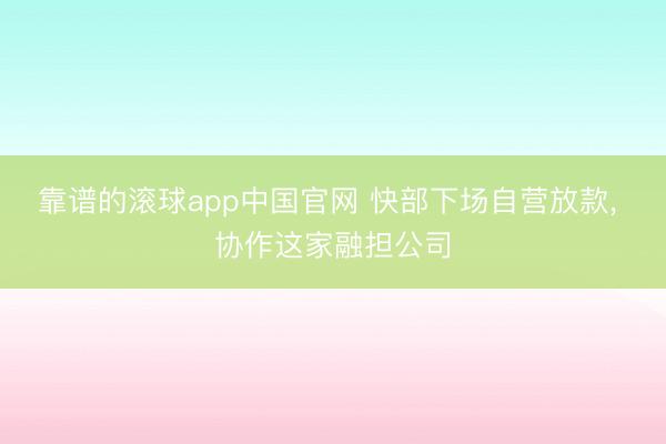 靠谱的滚球app中国官网 快部下场自营放款， 协作这家融担公司