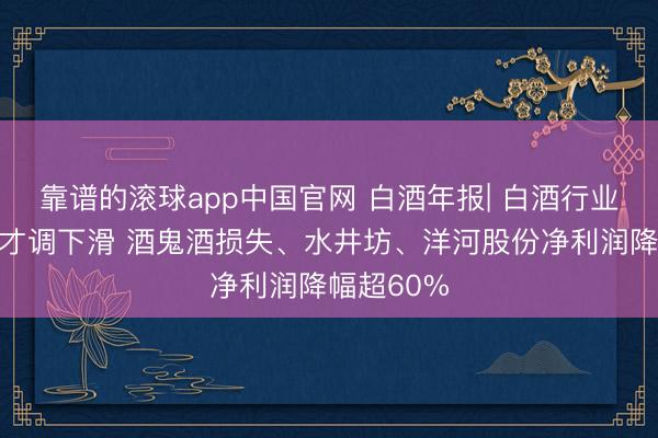 靠谱的滚球app中国官网 白酒年报| 白酒行业举座盈利才调下滑 酒鬼酒损失、水井坊、洋河股份净利润降幅超60%