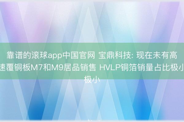 靠谱的滚球app中国官网 宝鼎科技: 现在未有高速覆铜板M7和M9居品销售 HVLP铜箔销量占比极小