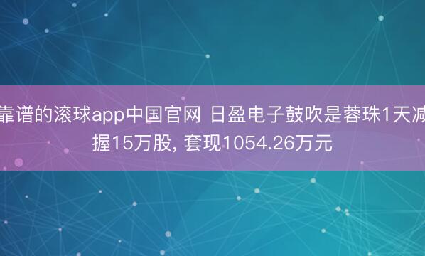 靠谱的滚球app中国官网 日盈电子鼓吹是蓉珠1天减握15万股， 套现1054.26万元