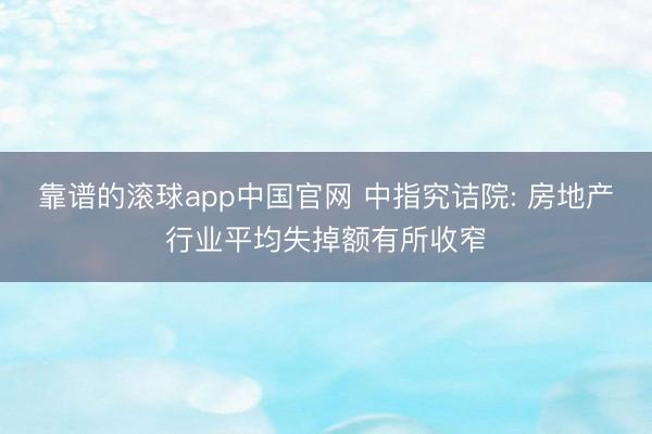 靠谱的滚球app中国官网 中指究诘院: 房地产行业平均失掉额有所收窄