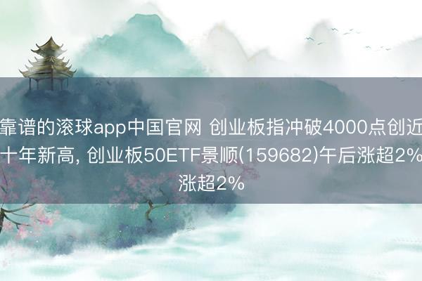 靠谱的滚球app中国官网 创业板指冲破4000点创近十年新高， 创业板50ETF景顺(159682)午后涨超2%