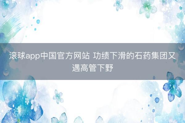 滚球app中国官方网站 功绩下滑的石药集团又遇高管下野
