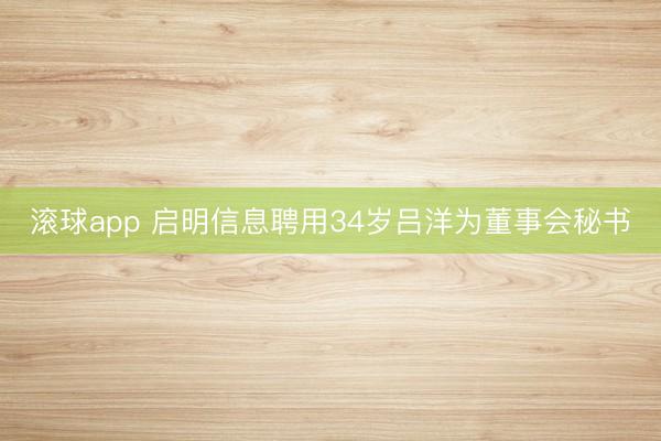 滚球app 启明信息聘用34岁吕洋为董事会秘书