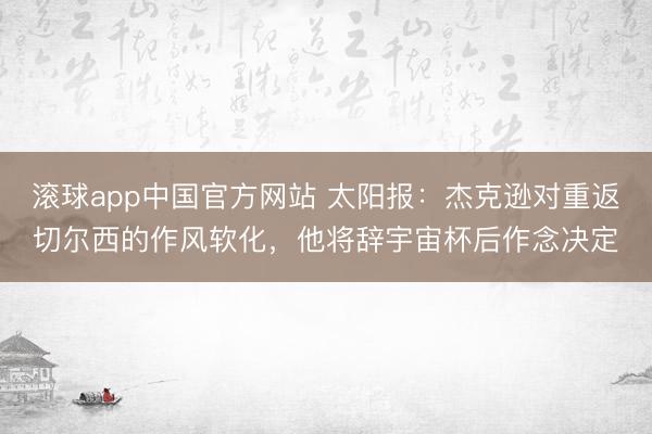 滚球app中国官方网站 太阳报：杰克逊对重返切尔西的作风软化，他将辞宇宙杯后作念决定