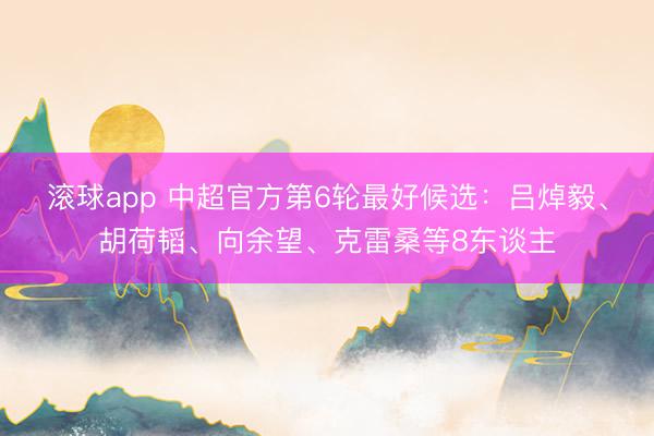 滚球app 中超官方第6轮最好候选：吕焯毅、胡荷韬、向余望、克雷桑等8东谈主