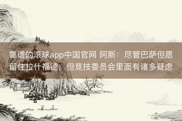 靠谱的滚球app中国官网 阿斯：尽管巴萨但愿留住拉什福德，但竞技委员会里面有诸多疑虑