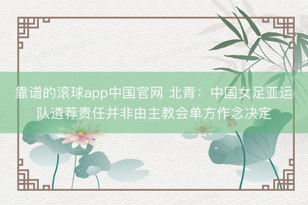 靠谱的滚球app中国官网 北青：中国女足亚运队遴荐责任并非由主教会单方作念决定