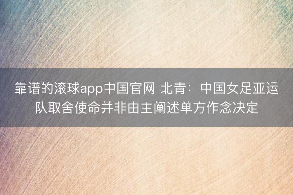 靠谱的滚球app中国官网 北青：中国女足亚运队取舍使命并非由主阐述单方作念决定