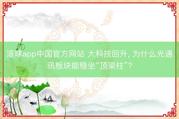 滚球app中国官方网站 大科技回升， 为什么光通讯板块能稳坐“顶梁柱”?