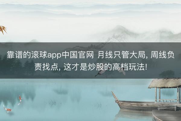 靠谱的滚球app中国官网 月线只管大局， 周线负责找点， 这才是炒股的高档玩法!
