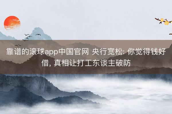 靠谱的滚球app中国官网 央行宽松: 你觉得钱好借， 真相让打工东谈主破防