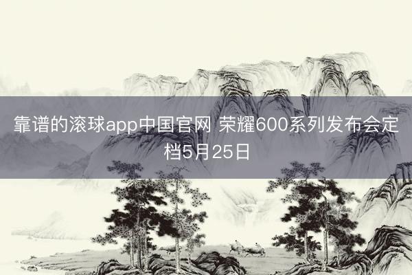 靠谱的滚球app中国官网 荣耀600系列发布会定档5月25日