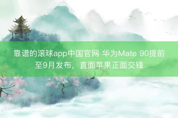 靠谱的滚球app中国官网 华为Mate 90提前至9月发布，直面苹果正面交锋