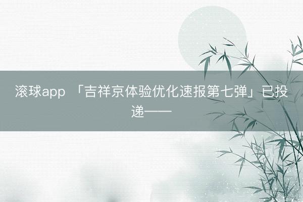 滚球app 「吉祥京体验优化速报第七弹」已投递——