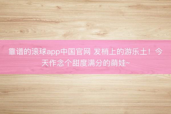 靠谱的滚球app中国官网 发梢上的游乐土！今天作念个甜度满分的萌娃~