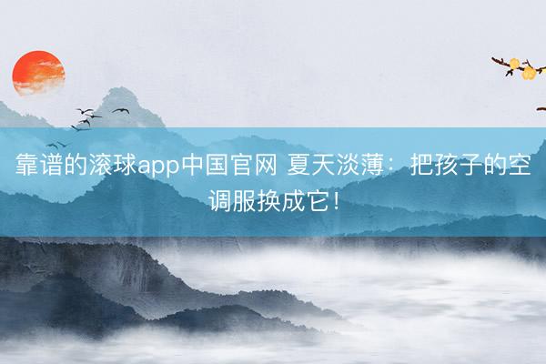 靠谱的滚球app中国官网 夏天淡薄：把孩子的空调服换成它！