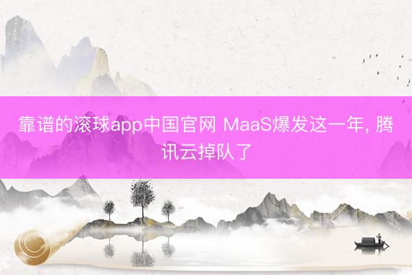 靠谱的滚球app中国官网 MaaS爆发这一年， 腾讯云掉队了