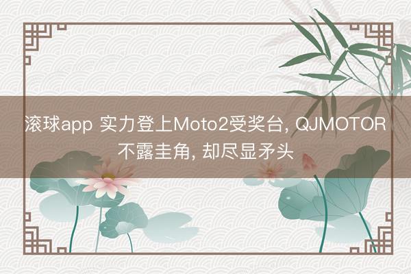 滚球app 实力登上Moto2受奖台， QJMOTOR不露圭角， 却尽显矛头