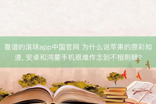 靠谱的滚球app中国官网 为什么说苹果的原彩知道， 安卓和鸿蒙手机很难作念到不相荆棘?