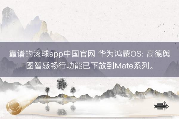靠谱的滚球app中国官网 华为鸿蒙OS: 高德舆图智感畅行功能已下放到Mate系列。