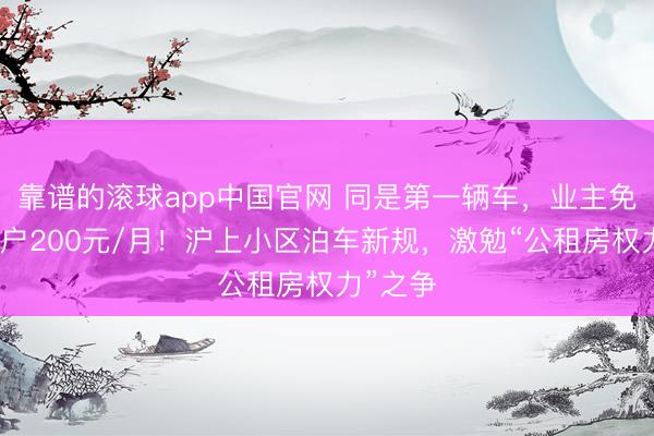 靠谱的滚球app中国官网 同是第一辆车，业主免费，田户200元/月！沪上小区泊车新规，激勉“公租房权力”之争