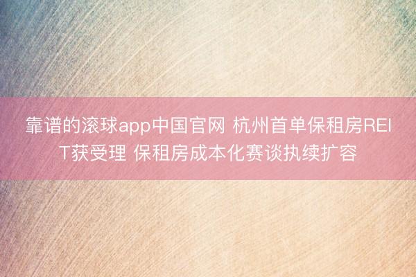 靠谱的滚球app中国官网 杭州首单保租房REIT获受理 保租房成本化赛谈执续扩容