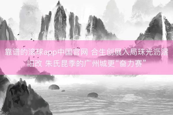 靠谱的滚球app中国官网 合生创展入局珠光沥滘旧改 朱氏昆季的广州城更“奋力赛”
