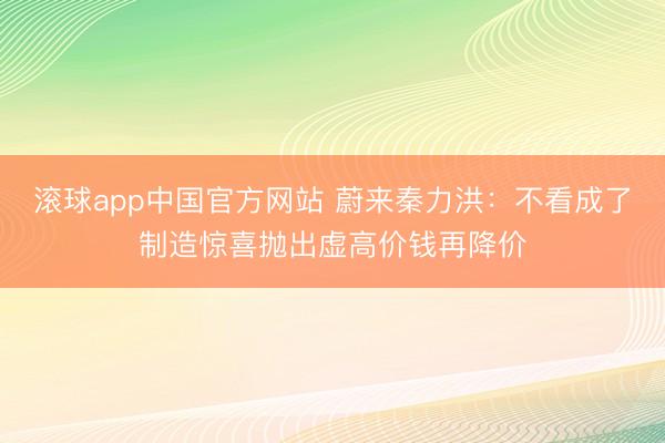 滚球app中国官方网站 蔚来秦力洪：不看成了制造惊喜抛出虚高价钱再降价