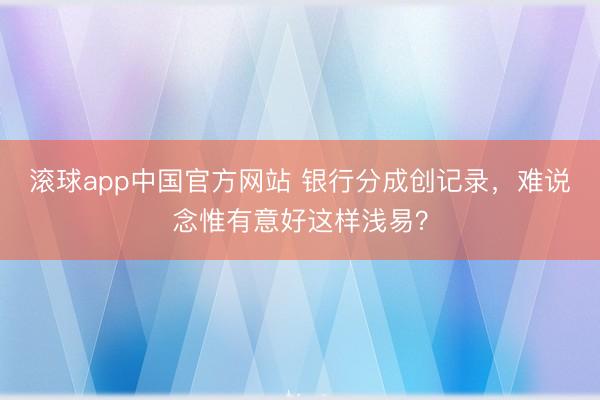 滚球app中国官方网站 银行分成创记录，难说念惟有意好这样浅易？