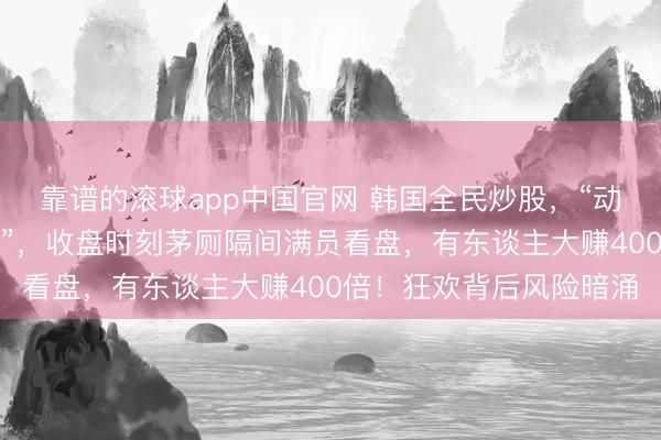 靠谱的滚球app中国官网 韩国全民炒股，“动作开脱阶级固化的门道”，收盘时刻茅厕隔间满员看盘，有东谈主大赚400倍！狂欢背后风险暗涌