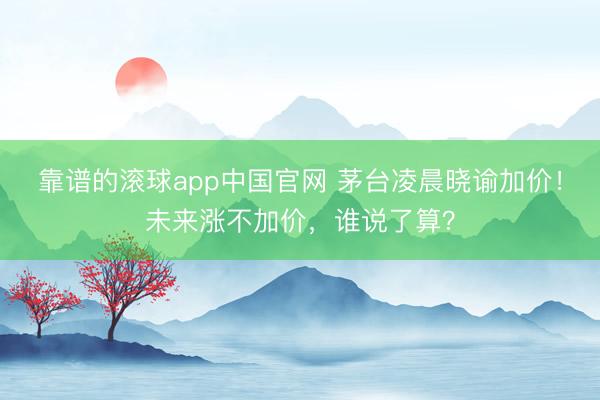 靠谱的滚球app中国官网 茅台凌晨晓谕加价！未来涨不加价，谁说了算？