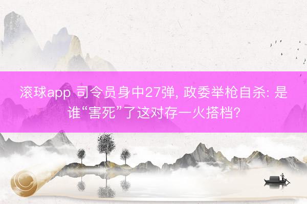 滚球app 司令员身中27弹， 政委举枪自杀: 是谁“害死”了这对存一火搭档?