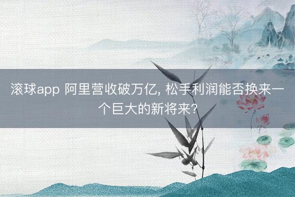 滚球app 阿里营收破万亿， 松手利润能否换来一个巨大的新将来?