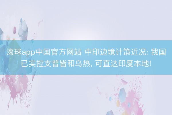 滚球app中国官方网站 中印边境计策近况: 我国已实控支普皆和乌热， 可直达印度本地!