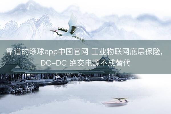靠谱的滚球app中国官网 工业物联网底层保险， DC-DC 绝交电源不成替代
