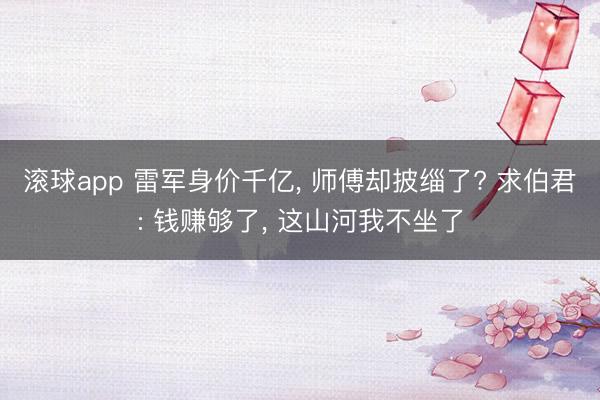 滚球app 雷军身价千亿， 师傅却披缁了? 求伯君: 钱赚够了， 这山河我不坐了