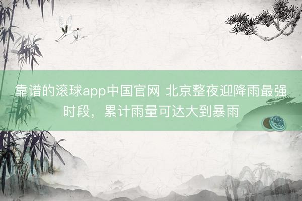 靠谱的滚球app中国官网 北京整夜迎降雨最强时段，累计雨量可达大到暴雨